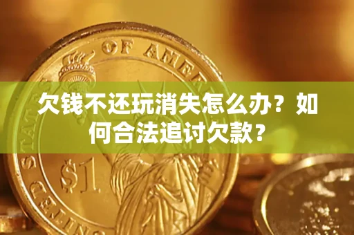 济南欠钱不还玩消失怎么办？如何合法追讨欠款？