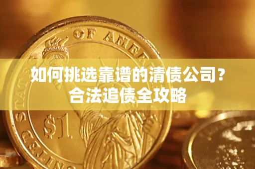 济南如何挑选靠谱的清债公司?合法追债全攻略 济南如何挑选靠谱的清债公司?合法追债全攻略