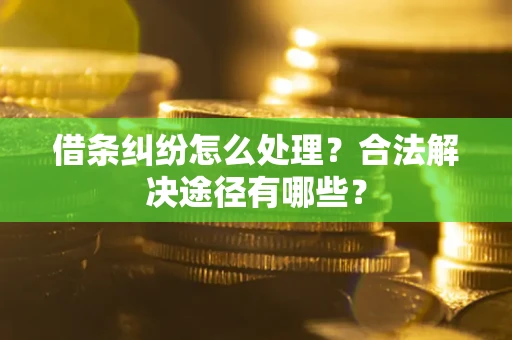 济南借条纠纷怎么处理？合法解决途径有哪些？