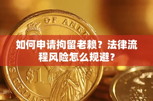 济南如何申请拘留老赖？法律流程风险怎么规避？