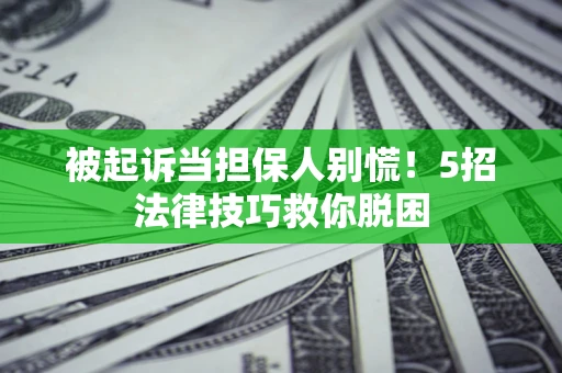 济南被起诉当担保人别慌！5招法律技巧救你脱困