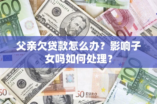 济南父亲欠贷款怎么办？影响子女吗如何处理？