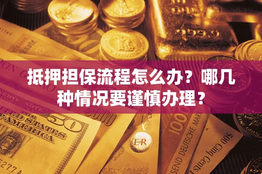 济南抵押担保流程怎么办？哪几种情况要谨慎办理？