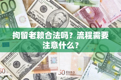济南拘留老赖合法吗？流程需要注意什么？
