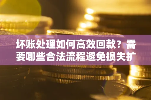 济南坏账处理如何高效回款？需要哪些合法流程避免损失扩大？