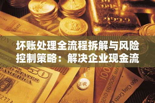 济南坏账处理全流程拆解与风险控制策略：解决企业现金流顽疾的实战指南