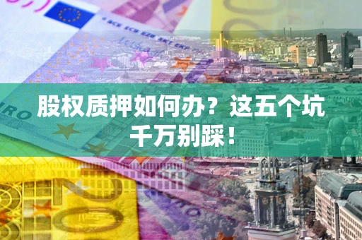 济南股权质押如何办？这五个坑千万别踩！