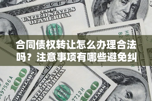 济南合同债权转让怎么办理合法吗？注意事项有哪些避免纠纷？