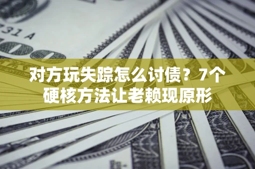 济南对方玩失踪怎么讨债？7个硬核方法让老赖现原形