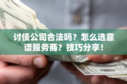 济南讨债公司合法吗？怎么选靠谱服务商？技巧分享！