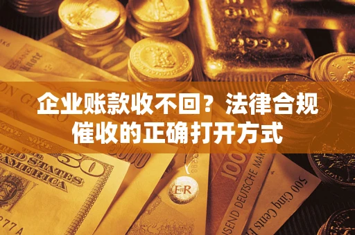 济南企业账款收不回？法律合规催收的正确打开方式