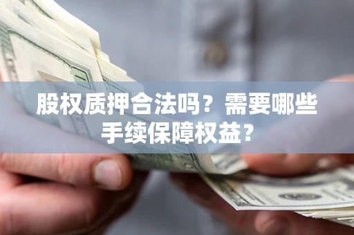 济南股权质押合法吗？需要哪些手续保障权益？