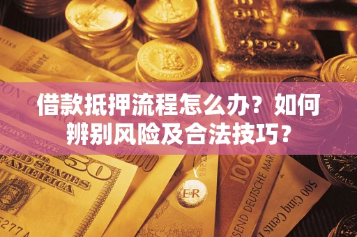 济南借款抵押流程怎么办？如何辨别风险及合法技巧？
