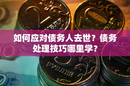济南如何应对债务人去世？债务处理技巧哪里学？