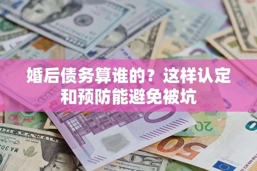 济南婚后债务算谁的？这样认定和预防能避免被坑