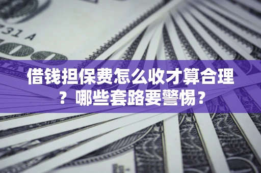 济南借钱担保费怎么收才算合理？哪些套路要警惕？