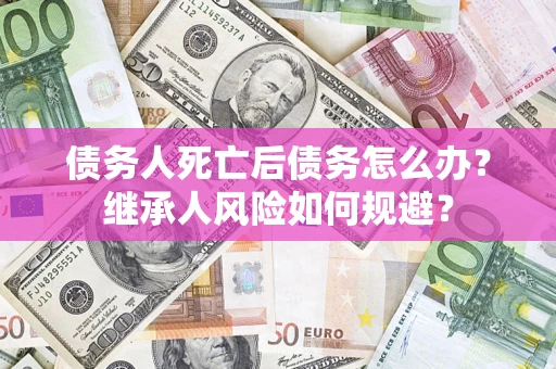 济南债务人死亡后债务怎么办？继承人风险如何规避？