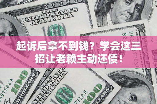济南起诉后拿不到钱？学会这三招让老赖主动还债！
