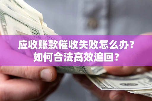 济南应收账款催收失败怎么办？如何合法高效追回？