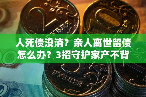 济南人死债没消？亲人离世留债怎么办？3招守护家产不背锅