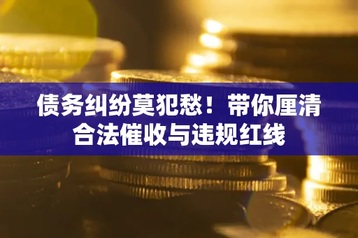 济南债务纠纷莫犯愁！带你厘清合法催收与违规红线