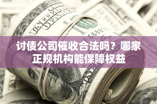 济南讨债公司催收合法吗？哪家正规机构能保障权益