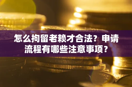 济南怎么拘留老赖才合法？申请流程有哪些注意事项？