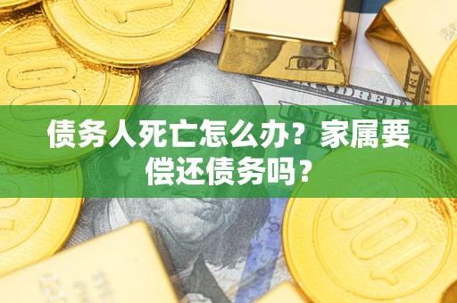 济南债务人死亡怎么办？家属要偿还债务吗？