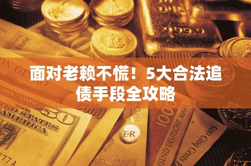 济南面对老赖不慌！5大合法追债手段全攻略
