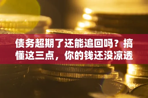 济南债务超期了还能追回吗？搞懂这三点，你的钱还没凉透