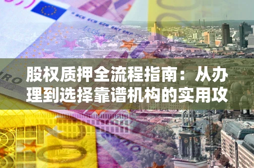 济南股权质押全流程指南：从办理到选择靠谱机构的实用攻略