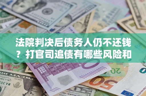 济南法院判决后债务人仍不还钱？打官司追债有哪些风险和技巧？