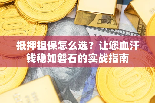 济南抵押担保怎么选？让您血汗钱稳如磐石的实战指南