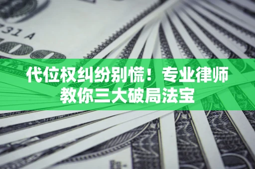 济南代位权纠纷别慌！专业律师教你三大破局法宝