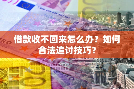 济南借款收不回来怎么办？如何合法追讨技巧？