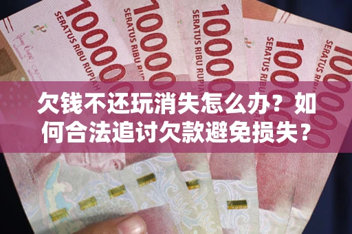 济南欠钱不还玩消失怎么办?如何合法追讨欠款避免损失? 济南欠钱不还玩消失怎么办?如何合法追讨欠款避免损失?