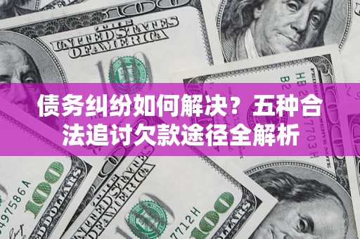 济南债务纠纷如何解决？五种合法追讨欠款途径全解析