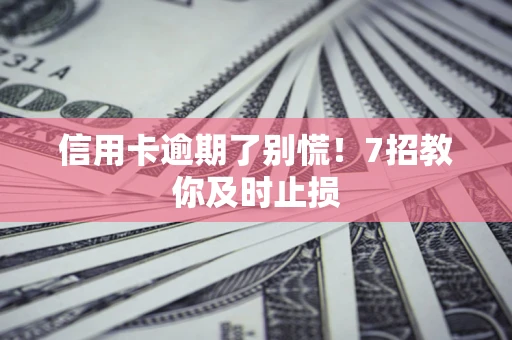 济南信用卡逾期了别慌！7招教你及时止损