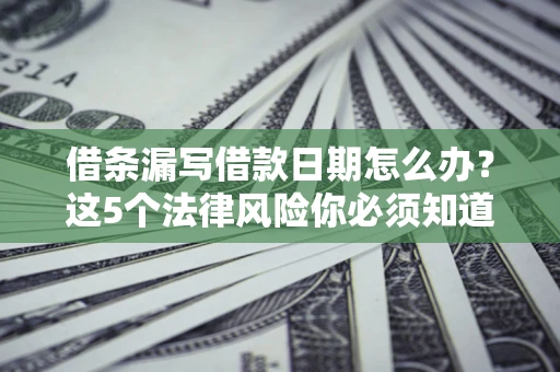 济南借条漏写借款日期怎么办？这5个法律风险你必须知道