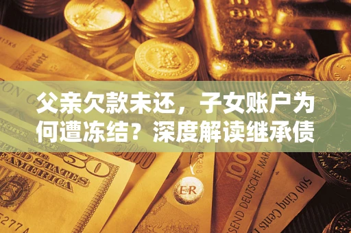 济南父亲欠款未还，子女账户为何遭冻结？深度解读继承债务迷局
