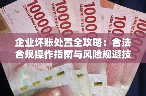 济南企业坏账处置全攻略：合法合规操作指南与风险规避技巧解析