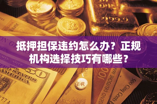 济南抵押担保违约怎么办？正规机构选择技巧有哪些？
