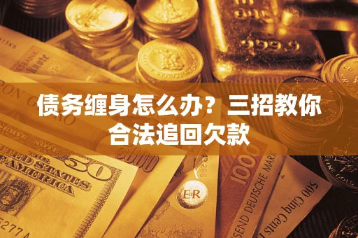 济南债务缠身怎么办？三招教你合法追回欠款