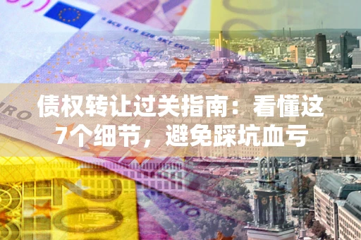 济南债权转让过关指南：看懂这7个细节，避免踩坑血亏