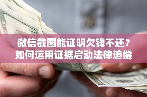 济南微信截图能证明欠钱不还？如何运用证据启动法律追偿程序？