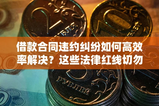 济南借款合同违约纠纷如何高效率解决？这些法律红线切勿触碰