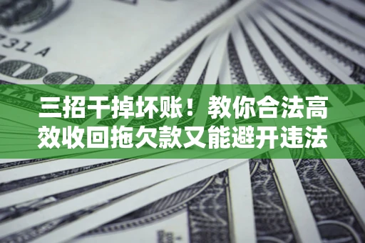 济南三招干掉坏账！教你合法高效收回拖欠款又能避开违法雷区