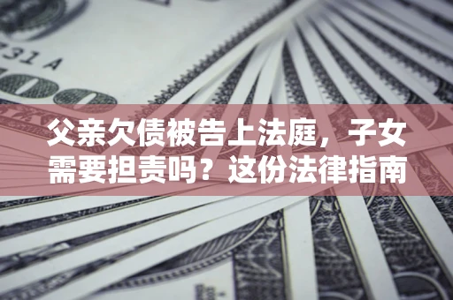 济南父亲欠债被告上法庭，子女需要担责吗？这份法律指南必须看完