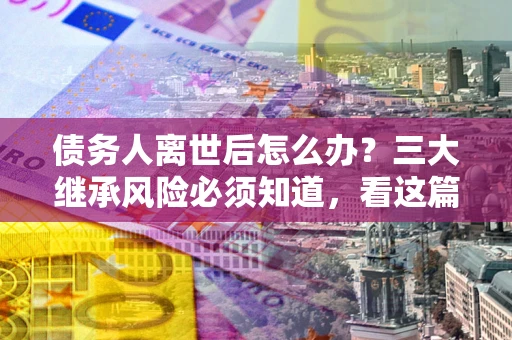 济南债务人离世后怎么办？三大继承风险必须知道，看这篇就够了