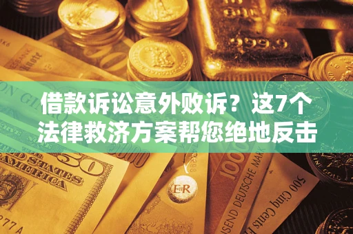 济南借款诉讼意外败诉？这7个法律救济方案帮您绝地反击！